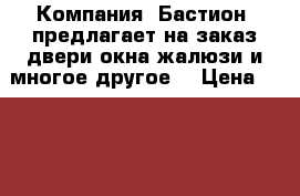 Компания «Бастион» предлагает на заказ,двери,окна,жалюзи и многое другое. › Цена ­ 10 000 - Пензенская обл., Пенза г. Строительство и ремонт » Двери, окна и перегородки   . Пензенская обл.,Пенза г.